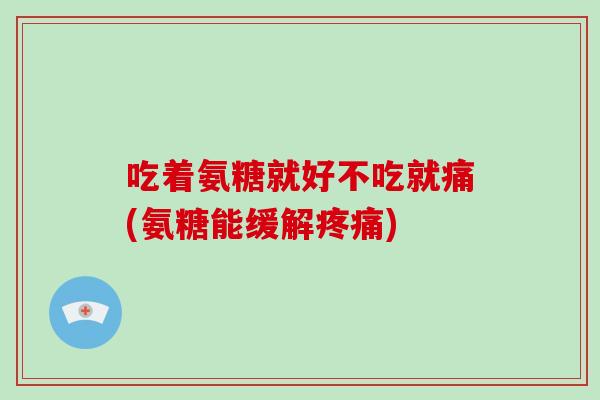 吃着氨糖就好不吃就痛(氨糖能缓解)