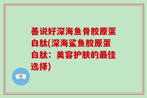 善说好深海鱼骨胶原蛋白肽(深海鲨鱼胶原蛋白肽:美容护肤的佳选择) 善说好深海鱼骨胶原蛋白肽(深海鲨鱼胶原蛋白肽:美容护肤的佳选择)