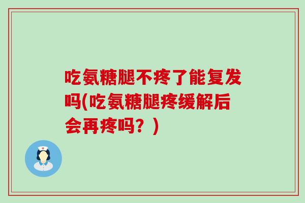 吃氨糖腿不疼了能复发吗(吃氨糖腿疼缓解后会再疼吗？)