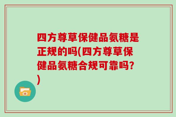 四方尊草保健品氨糖是正规的吗(四方尊草保健品氨糖合规可靠吗?) 四方尊草保健品氨糖是正规的吗(四方尊草保健品氨糖合规可靠吗?)