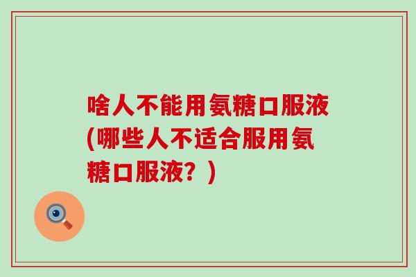 啥人不能用氨糖口服液(哪些人不适合服用氨糖口服液？)