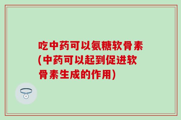 吃可以氨糖软骨素(可以起到促进软骨素生成的作用) 吃可以氨糖软骨素(可以起到促进软骨素生成的作用)