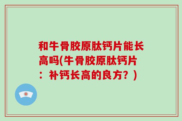 和牛骨胶原肽钙片能长高吗(牛骨胶原肽钙片:补钙长高的良方?) 和牛骨胶原肽钙片能长高吗(牛骨胶原肽钙片:补钙长高的良方?)