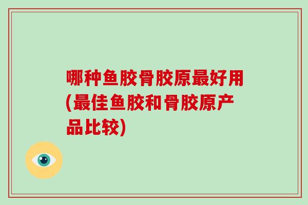 哪种鱼胶骨胶原好用(佳鱼胶和骨胶原产品比较)