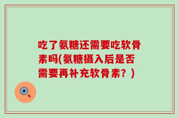 吃了氨糖还需要吃软骨素吗(氨糖摄入后是否需要再补充软骨素?) 吃了氨糖还需要吃软骨素吗(氨糖摄入后是否需要再补充软骨素?)