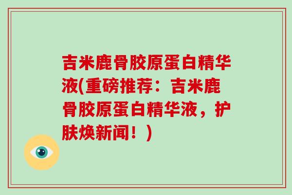 吉米鹿骨胶原蛋白精华液(重磅推荐:吉米鹿骨胶原蛋白精华液,护肤焕新闻!) 吉米鹿骨胶原蛋白精华液(重磅推荐:吉米鹿骨胶原蛋白精华液,护肤焕新闻!)