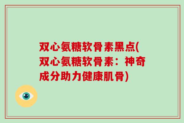 双心氨糖软骨素黑点(双心氨糖软骨素:神奇成分助力健康肌骨) 双心氨糖软骨素黑点(双心氨糖软骨素:神奇成分助力健康肌骨)