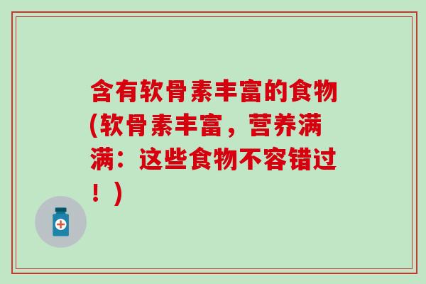 含有软骨素丰富的食物(软骨素丰富,营养满满:这些食物不容错过!) 含有软骨素丰富的食物(软骨素丰富,营养满满:这些食物不容错过!)