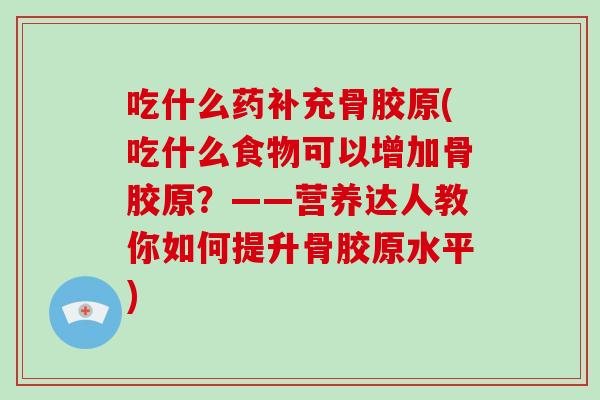 吃什么药补充骨胶原(吃什么食物可以增加骨胶原?——营养达人教你如何提升骨胶原水平) 吃什么药补充骨胶原(吃什么食物可以增加骨胶原?——营养达人教你如何提升骨胶原水平)