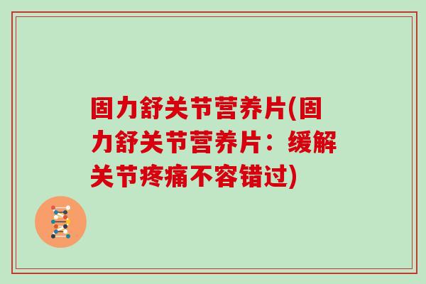 固力舒关节营养片(固力舒关节营养片：缓解关节不容错过)