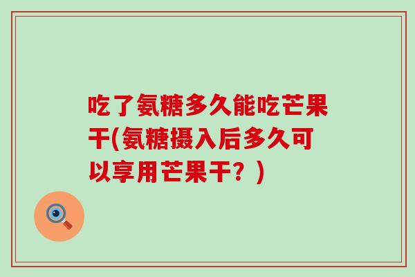 吃了氨糖多久能吃芒果干(氨糖摄入后多久可以享用芒果干？)