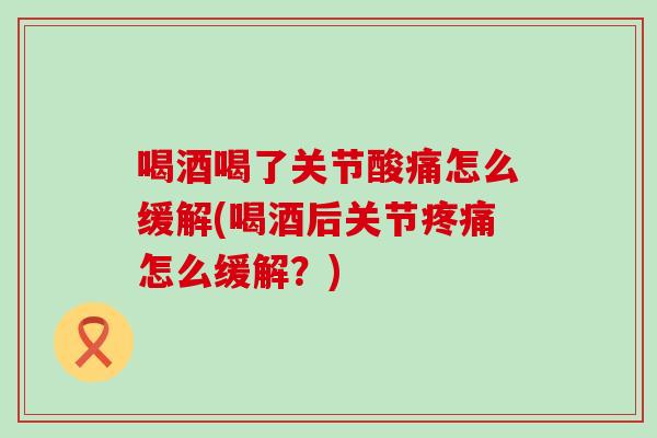 喝酒喝了关节酸痛怎么缓解(喝酒后关节怎么缓解？)
