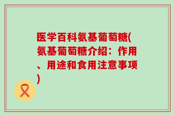 医学百科氨基葡萄糖(氨基葡萄糖介绍:作用、用途和食用注意事项) 医学百科氨基葡萄糖(氨基葡萄糖介绍:作用、用途和食用注意事项)