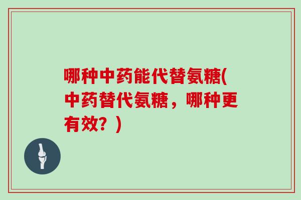 哪种能代替氨糖(替代氨糖,哪种更有效?) 哪种能代替氨糖(替代氨糖,哪种更有效?)