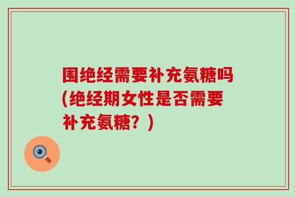 围绝经需要补充氨糖吗(绝经期女性是否需要补充氨糖?) 围绝经需要补充氨糖吗(绝经期女性是否需要补充氨糖?)