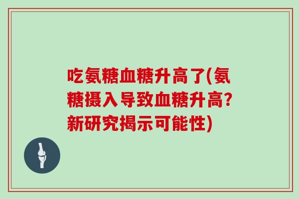 吃氨糖升高了(氨糖摄入导致升高？新研究揭示可能性)