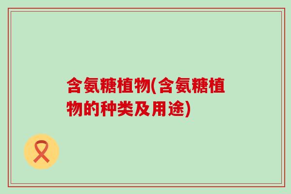含氨糖植物(含氨糖植物的种类及用途)