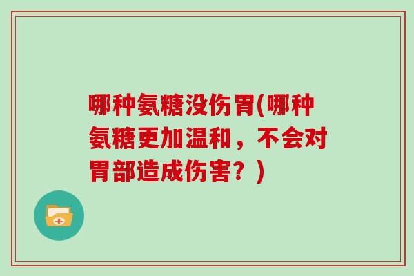 哪种氨糖没伤胃(哪种氨糖更加温和，不会对胃部造成伤害？)