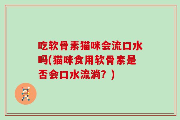 吃软骨素猫咪会流口水吗(猫咪食用软骨素是否会口水流淌?) 吃软骨素猫咪会流口水吗(猫咪食用软骨素是否会口水流淌?)