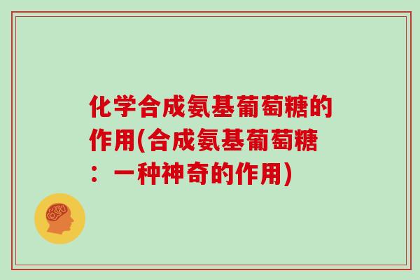 化学合成氨基葡萄糖的作用(合成氨基葡萄糖:一种神奇的作用) 化学合成氨基葡萄糖的作用(合成氨基葡萄糖:一种神奇的作用)