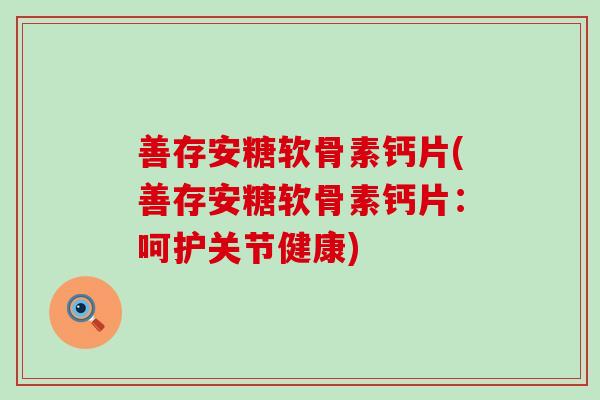 善存安糖软骨素钙片(善存安糖软骨素钙片:呵护关节健康) 善存安糖软骨素钙片(善存安糖软骨素钙片:呵护关节健康)