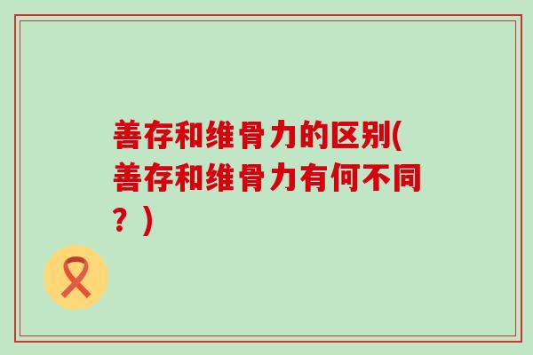 善存和维骨力的区别(善存和维骨力有何不同?) 善存和维骨力的区别(善存和维骨力有何不同?)