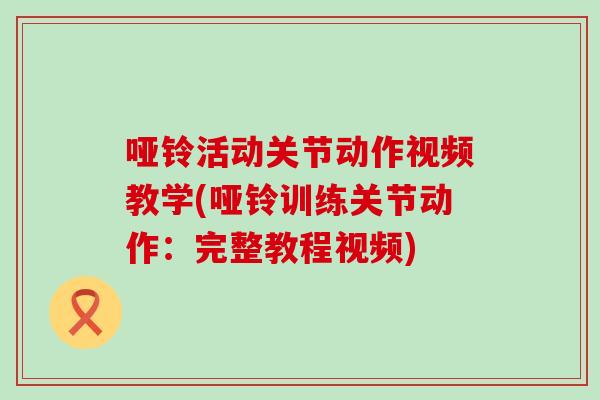 哑铃活动关节动作视频教学(哑铃训练关节动作:完整教程视频) 哑铃活动关节动作视频教学(哑铃训练关节动作:完整教程视频)