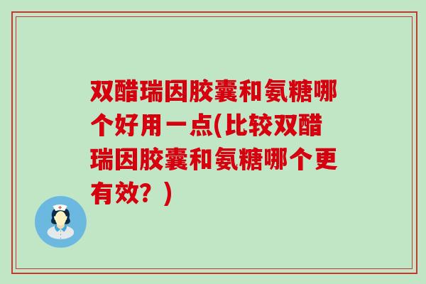 双醋瑞因胶囊和氨糖哪个好用一点(比较双醋瑞因胶囊和氨糖哪个更有效?) 双醋瑞因胶囊和氨糖哪个好用一点(比较双醋瑞因胶囊和氨糖哪个更有效?)