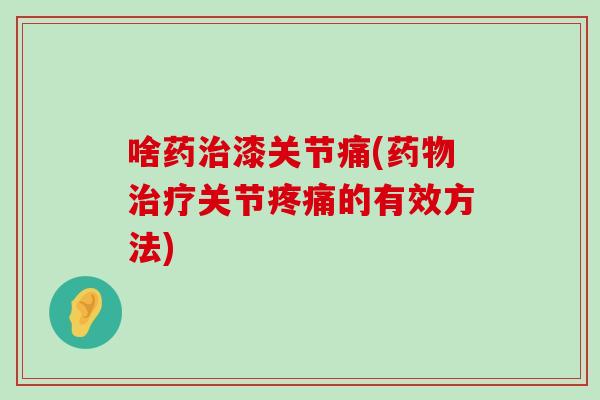 啥药漆关节痛(关节的有效方法) 啥药漆关节痛(关节的有效方法)