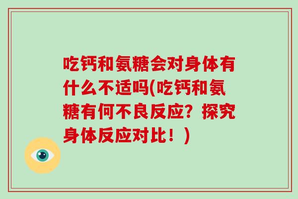 吃钙和氨糖会对身体有什么不适吗(吃钙和氨糖有何不良反应？探究身体反应对比！)