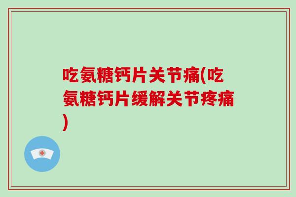 吃氨糖钙片关节痛(吃氨糖钙片缓解关节)