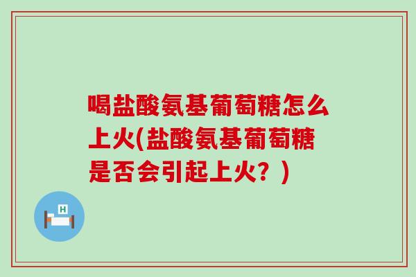 喝盐酸氨基葡萄糖怎么上火(盐酸氨基葡萄糖是否会引起上火？)