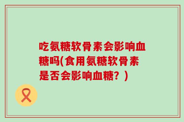 吃氨糖软骨素会影响吗(食用氨糖软骨素是否会影响？)