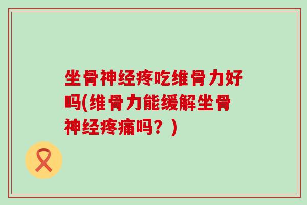 坐骨疼吃维骨力好吗(维骨力能缓解坐骨吗?) 坐骨疼吃维骨力好吗(维骨力能缓解坐骨吗?)