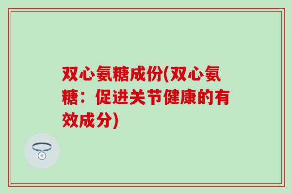 双心氨糖成份(双心氨糖：促进关节健康的有效成分)