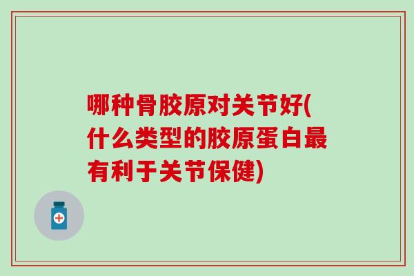 哪种骨胶原对关节好(什么类型的胶原蛋白有利于关节保健)
