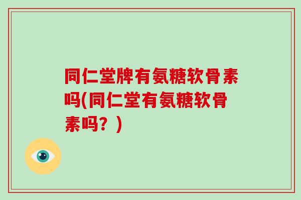 同仁堂牌有氨糖软骨素吗(同仁堂有氨糖软骨素吗？)