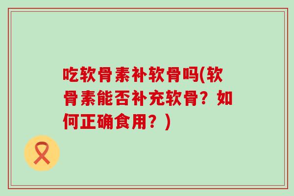 吃软骨素补软骨吗(软骨素能否补充软骨?如何正确食用?) 吃软骨素补软骨吗(软骨素能否补充软骨?如何正确食用?)