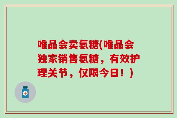 唯品会卖氨糖(唯品会独家销售氨糖,有效护理关节,仅限今日!) 唯品会卖氨糖(唯品会独家销售氨糖,有效护理关节,仅限今日!)