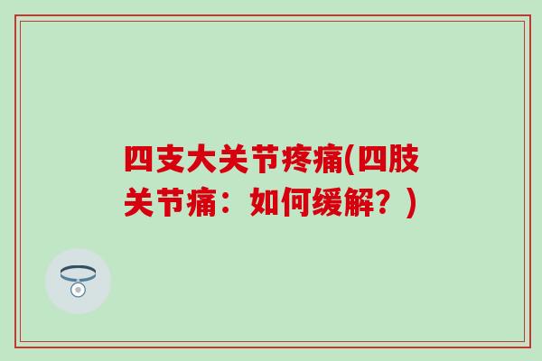 四支大关节(四肢关节痛:如何缓解?) 四支大关节(四肢关节痛:如何缓解?)