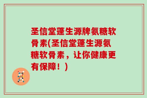 圣信堂蓬生源牌氨糖软骨素(圣信堂蓬生源氨糖软骨素,让你健康更有保障!) 圣信堂蓬生源牌氨糖软骨素(圣信堂蓬生源氨糖软骨素,让你健康更有保障!)