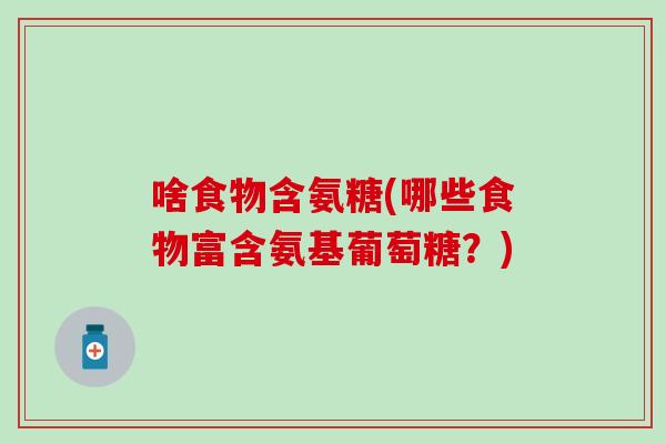 啥食物含氨糖(哪些食物富含氨基葡萄糖？)