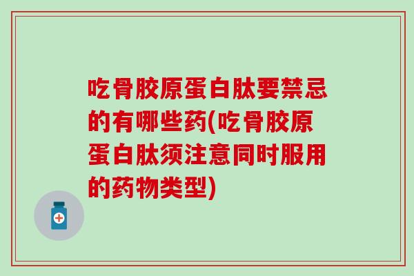 吃骨胶原蛋白肽要禁忌的有哪些药(吃骨胶原蛋白肽须注意同时服用的类型)