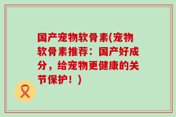 国产宠物软骨素(宠物软骨素推荐:国产好成分,给宠物更健康的关节保护!) 国产宠物软骨素(宠物软骨素推荐:国产好成分,给宠物更健康的关节保护!)