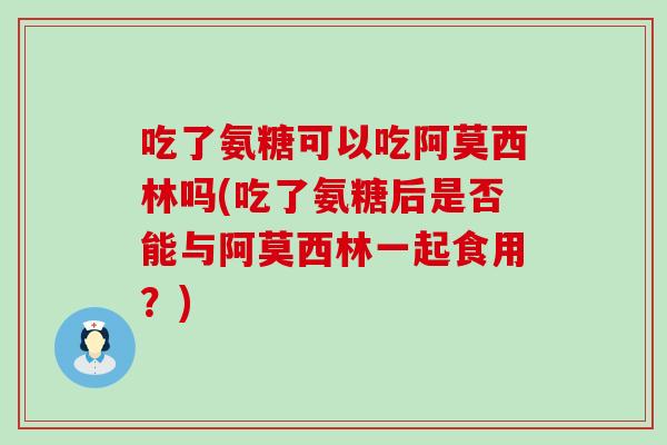 吃了氨糖可以吃阿莫西林吗(吃了氨糖后是否能与阿莫西林一起食用?) 吃了氨糖可以吃阿莫西林吗(吃了氨糖后是否能与阿莫西林一起食用?)