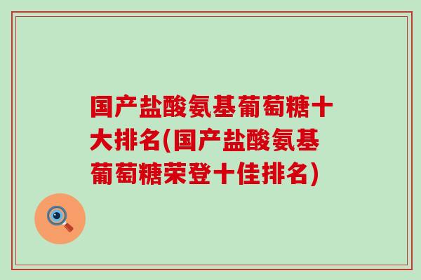 国产盐酸氨基葡萄糖十大排名(国产盐酸氨基葡萄糖荣登十佳排名) 国产盐酸氨基葡萄糖十大排名(国产盐酸氨基葡萄糖荣登十佳排名)