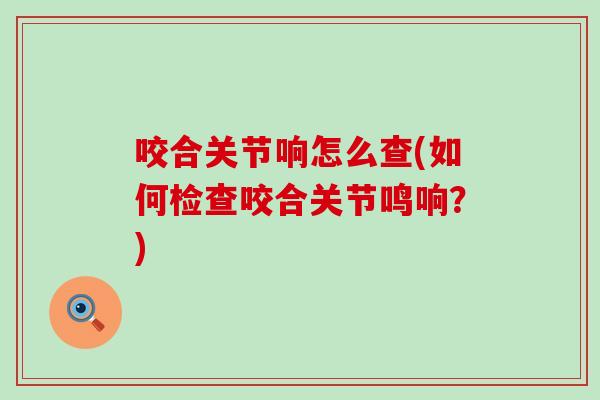 咬合关节响怎么查(如何检查咬合关节鸣响？)