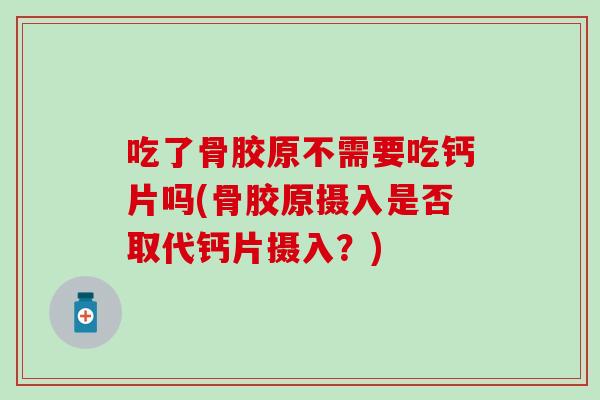 吃了骨胶原不需要吃钙片吗(骨胶原摄入是否取代钙片摄入?) 吃了骨胶原不需要吃钙片吗(骨胶原摄入是否取代钙片摄入?)