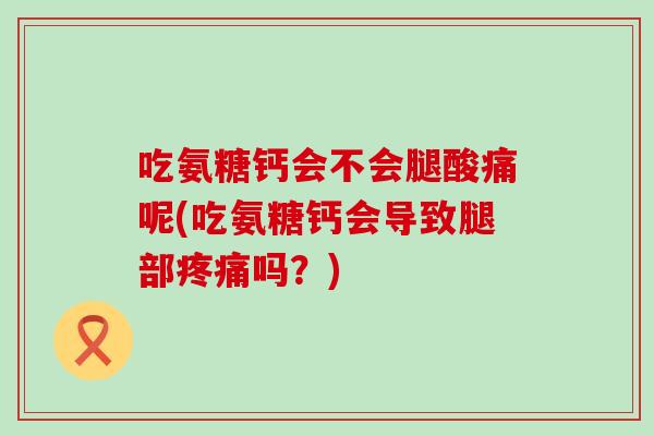 吃氨糖钙会不会腿酸痛呢(吃氨糖钙会导致腿部吗?) 吃氨糖钙会不会腿酸痛呢(吃氨糖钙会导致腿部吗?)