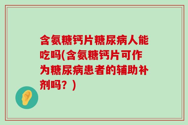 含氨糖钙片人能吃吗(含氨糖钙片可作为患者的辅助补剂吗?) 含氨糖钙片人能吃吗(含氨糖钙片可作为患者的辅助补剂吗?)